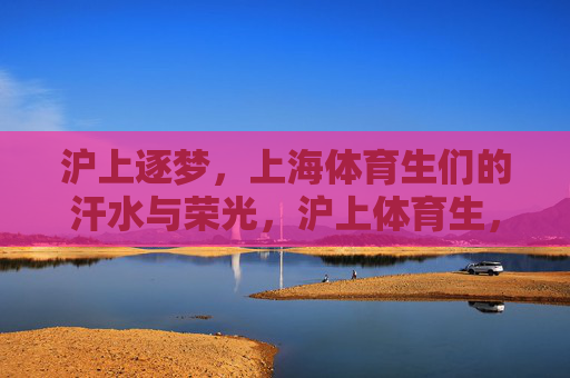 沪上逐梦,上海体育生们的汗水与荣光,沪上体育生,汗水逐梦,荣光闪耀 沪上逐梦,上海体育生们的汗水与荣光,沪上体育生,汗水逐梦,荣光闪耀