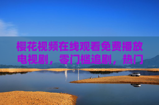 樱花视频在线观看免费播放电视剧,零门槛追剧,热门好片随心看 樱花视频在线观看免费播放电视剧,零门槛追剧,热门好片随心看