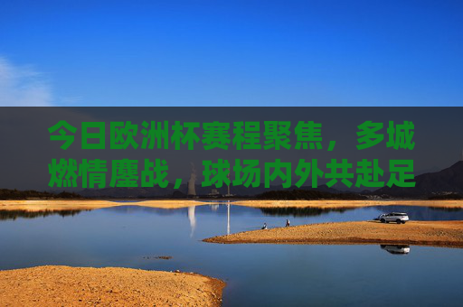 今日欧洲杯赛程聚焦,多城燃情鏖战,球场内外共赴足球盛宴,今日欧洲杯,多城燃情鏖战,共赴足球盛宴 今日欧洲杯赛程聚焦,多城燃情鏖战,球场内外共赴足球盛宴,今日欧洲杯,多城燃情鏖战,共赴足球盛宴