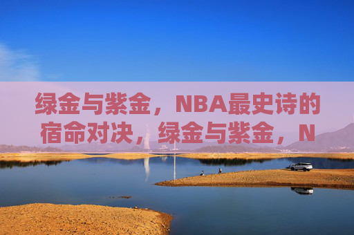 绿金与紫金,NBA最史诗的宿命对决,绿金与紫金,NBA史诗宿命对决 绿金与紫金,NBA最史诗的宿命对决,绿金与紫金,NBA史诗宿命对决