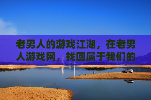 老男人的游戏江湖,在老男人游戏网,找回属于我们的热血与时光,老男人的游戏江湖,找回热血时光 老男人的游戏江湖,在老男人游戏网,找回属于我们的热血与时光,老男人的游戏江湖,找回热血时光