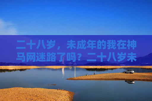 二十八岁,未成年的我在神马网迷路了吗?二十八岁未成年,神马网里我迷路了? 二十八岁,未成年的我在神马网迷路了吗?二十八岁未成年,神马网里我迷路了?