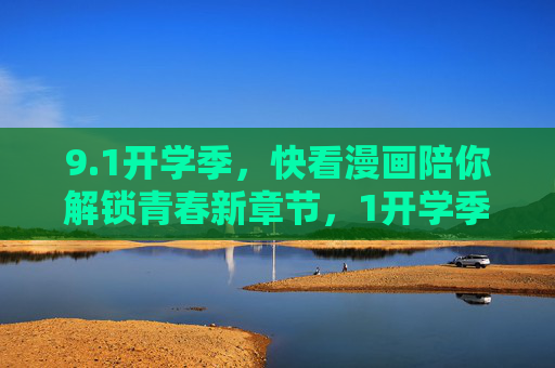 9.1开学季，快看漫画陪你解锁青春新章节，1开学季，快看漫画邀你共启青春新章