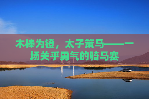 木棒为镫，太子策马——一场关乎勇气的骑马赛