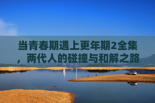 当青春期遇上更年期2全集，两代人的碰撞与和解之路，青春期遇上更年期，两代人的碰撞与和解