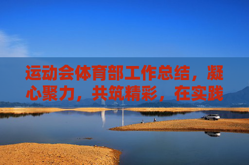 运动会体育部工作总结,凝心聚力,共筑精彩,在实践中锤炼成长,凝心聚力筑精彩,实践锤炼成长——运动会体育部工作总结 运动会体育部工作总结,凝心聚力,共筑精彩,在实践中锤炼成长,凝心聚力筑精彩,实践锤炼成长——运动会体育部工作总结