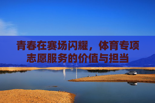 青春在赛场闪耀,体育专项志愿服务的价值与担当 青春在赛场闪耀,体育专项志愿服务的价值与担当