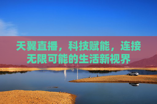 天翼直播,科技赋能,连接无限可能的生活新视界 天翼直播,科技赋能,连接无限可能的生活新视界