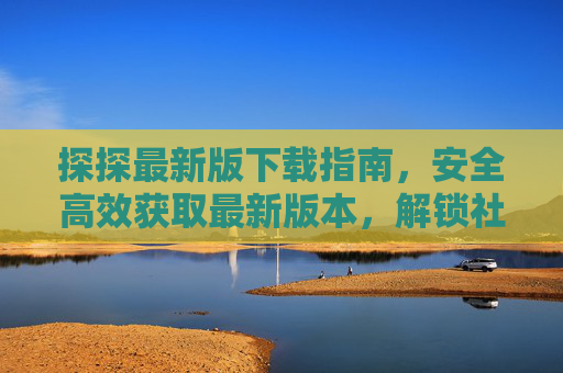 探探最新版下载指南,安全高效获取最新版本,解锁社交新体验,探探最新版安全高效下载,解锁社交新体验 探探最新版下载指南,安全高效获取最新版本,解锁社交新体验,探探最新版安全高效下载,解锁社交新体验