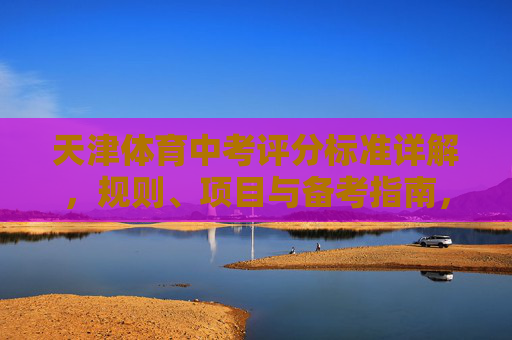 天津体育中考评分标准详解，规则、项目与备考指南，天津体育中考评分标准详解，规则、项目与备考指南
