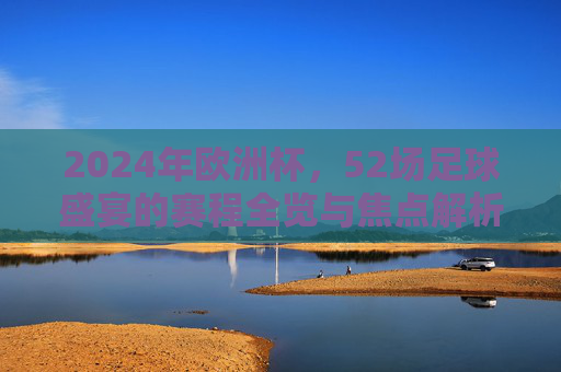 2024年欧洲杯，52场足球盛宴的赛程全览与焦点解析，2024欧洲杯52场盛宴，赛程全览与焦点解析