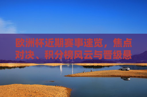 欧洲杯近期赛事速览,焦点对决、积分榜风云与晋级悬念,欧洲杯近期赛事速览,焦点战、积分榜动态与晋级悬念 欧洲杯近期赛事速览,焦点对决、积分榜风云与晋级悬念,欧洲杯近期赛事速览,焦点战、积分榜动态与晋级悬念