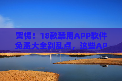 警惕!18款禁用APP软件免费大全别乱点,这些APP可能藏着你不知道的风险 警惕!18款禁用APP软件免费大全别乱点,这些APP可能藏着你不知道的风险