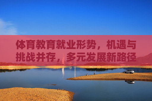 体育教育就业形势,机遇与挑战并存,多元发展新路径探索,体育教育就业,机遇挑战并存下的多元发展新路径 体育教育就业形势,机遇与挑战并存,多元发展新路径探索,体育教育就业,机遇挑战并存下的多元发展新路径
