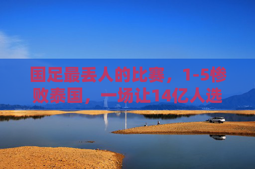 国足最丢人的比赛,1-5惨败泰国,一场让14亿人选11人沦为笑柄的耻辱之战,国足1-5惨败泰国,14亿人选11人沦为笑柄的耻辱之战 国足最丢人的比赛,1-5惨败泰国,一场让14亿人选11人沦为笑柄的耻辱之战,国足1-5惨败泰国,14亿人选11人沦为笑柄的耻辱之战