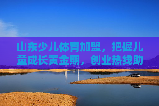 山东少儿体育加盟,把握儿童成长黄金期,创业热线助您启航 山东少儿体育加盟,把握儿童成长黄金期,创业热线助您启航