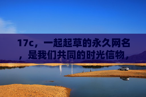 17c，一起起草的永久网名，是我们共同的时光信物，17c，起草的时光信物