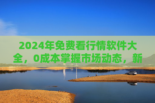 2024年免费看行情软件大全,0成本掌握市场动态,新手老手都适用,2024年免费行情软件大全,0成本掌握市场动态,新手老手适用 2024年免费看行情软件大全,0成本掌握市场动态,新手老手都适用,2024年免费行情软件大全,0成本掌握市场动态,新手老手适用