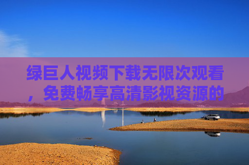 绿巨人视频下载无限次观看，免费畅享高清影视资源的终极指南