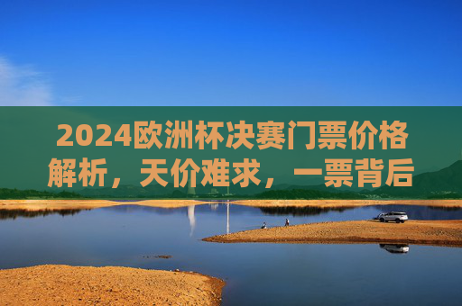 2024欧洲杯决赛门票价格解析,天价难求,一票背后的足球狂热与市场博弈,2024欧洲杯决赛门票,天价难求背后的狂热与博弈 2024欧洲杯决赛门票价格解析,天价难求,一票背后的足球狂热与市场博弈,2024欧洲杯决赛门票,天价难求背后的狂热与博弈
