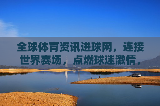 全球体育资讯进球网,连接世界赛场,点燃球迷激情,全球体育资讯进球网,连接世界赛场,点燃球迷激情 全球体育资讯进球网,连接世界赛场,点燃球迷激情,全球体育资讯进球网,连接世界赛场,点燃球迷激情