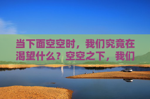当下面空空时,我们究竟在渴望什么?空空之下,我们在渴望什么? 当下面空空时,我们究竟在渴望什么?空空之下,我们在渴望什么?