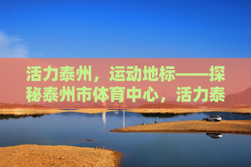 活力泰州,运动地标——探秘泰州市体育中心,活力泰州运动地标,探秘泰州市体育中心 活力泰州,运动地标——探秘泰州市体育中心,活力泰州运动地标,探秘泰州市体育中心