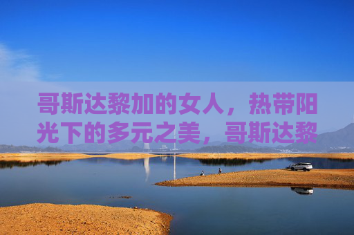 哥斯达黎加的女人,热带阳光下的多元之美,哥斯达黎加女人,热带阳光下的多元之美 哥斯达黎加的女人,热带阳光下的多元之美,哥斯达黎加女人,热带阳光下的多元之美