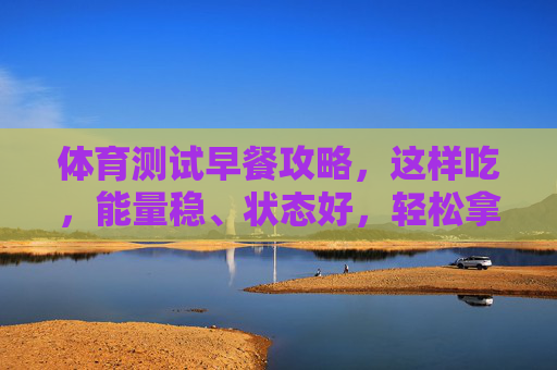 体育测试早餐攻略,这样吃,能量稳、状态好,轻松拿高分!体育测试早餐这样吃,能量稳、状态好,轻松拿高分! 体育测试早餐攻略,这样吃,能量稳、状态好,轻松拿高分!体育测试早餐这样吃,能量稳、状态好,轻松拿高分!