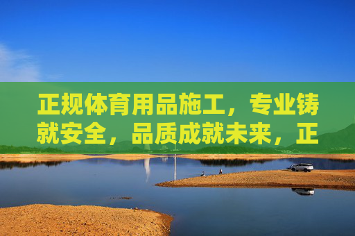 正规体育用品施工,专业铸就安全,品质成就未来,正规体育用品施工 专业铸就安全 品质成就未来 正规体育用品施工,专业铸就安全,品质成就未来,正规体育用品施工 专业铸就安全 品质成就未来