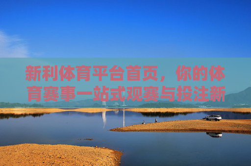 新利体育平台首页,你的体育赛事一站式观赛与投注新起点,新利体育,一站式观赛投注新起点 新利体育平台首页,你的体育赛事一站式观赛与投注新起点,新利体育,一站式观赛投注新起点