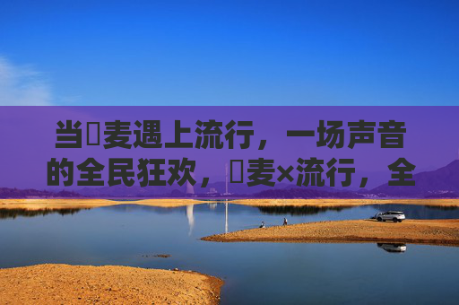 当騒麦遇上流行,一场声音的全民狂欢,騒麦×流行,全民声音狂欢 当騒麦遇上流行,一场声音的全民狂欢,騒麦×流行,全民声音狂欢