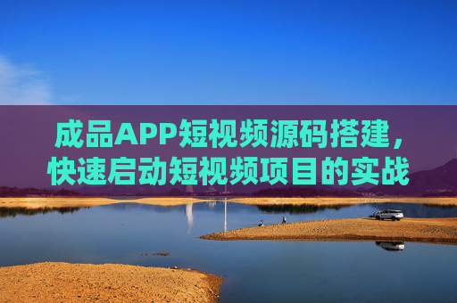成品APP短视频源码搭建,快速启动短视频项目的实战指南,成品APP短视频源码搭建,快速启动项目实战指南 成品APP短视频源码搭建,快速启动短视频项目的实战指南,成品APP短视频源码搭建,快速启动项目实战指南