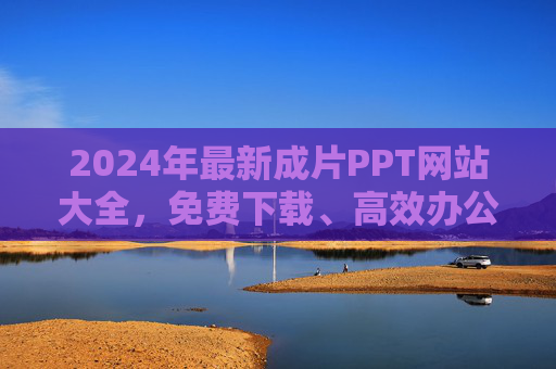 2024年最新成片PPT网站大全,免费下载、高效办公,告别熬夜做PPT!2024年最新成片PPT网站大全,免费下载高效办公,告别熬夜 2024年最新成片PPT网站大全,免费下载、高效办公,告别熬夜做PPT!2024年最新成片PPT网站大全,免费下载高效办公,告别熬夜