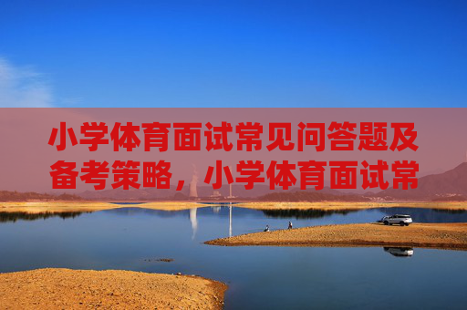 小学体育面试常见问答题及备考策略,小学体育面试常见问答题及备考策略 小学体育面试常见问答题及备考策略,小学体育面试常见问答题及备考策略
