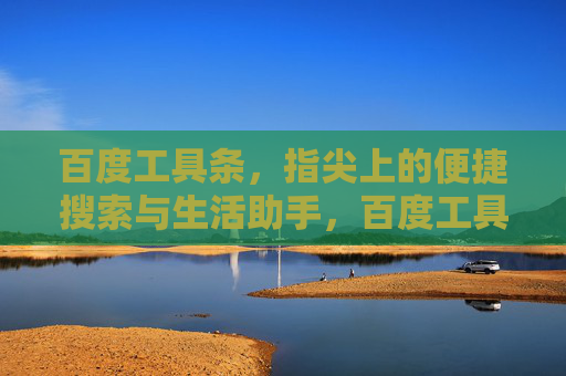 百度工具条,指尖上的便捷搜索与生活助手,百度工具条,指尖上的便捷搜索与生活助手 百度工具条,指尖上的便捷搜索与生活助手,百度工具条,指尖上的便捷搜索与生活助手