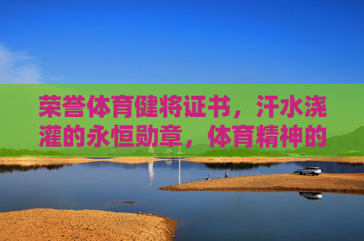 荣誉体育健将证书,汗水浇灌的永恒勋章,体育精神的璀璨烙印,荣誉体育健将,汗水铸就的精神勋章 荣誉体育健将证书,汗水浇灌的永恒勋章,体育精神的璀璨烙印,荣誉体育健将,汗水铸就的精神勋章