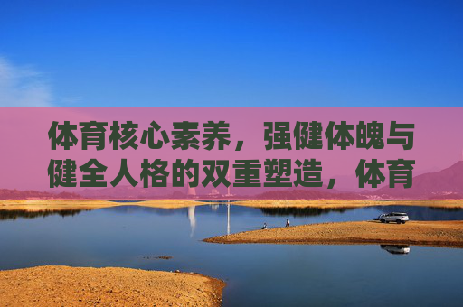 体育核心素养,强健体魄与健全人格的双重塑造,体育核心素养,强健体魄与健全人格的双重塑造 体育核心素养,强健体魄与健全人格的双重塑造,体育核心素养,强健体魄与健全人格的双重塑造