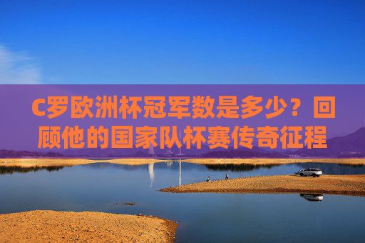 C罗欧洲杯冠军数是多少?回顾他的国家队杯赛传奇征程,C罗国家队杯赛传奇,欧洲杯冠军数回顾 C罗欧洲杯冠军数是多少?回顾他的国家队杯赛传奇征程,C罗国家队杯赛传奇,欧洲杯冠军数回顾