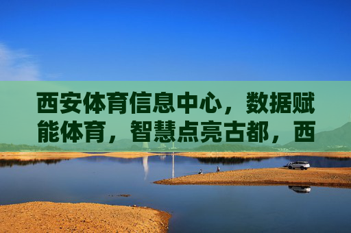 西安体育信息中心,数据赋能体育,智慧点亮古都,西安体育信息中心,数据赋能体,智慧耀古都 西安体育信息中心,数据赋能体育,智慧点亮古都,西安体育信息中心,数据赋能体,智慧耀古都