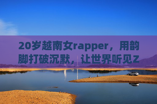 20岁越南女rapper，用韵脚打破沉默，让世界听见Z世代的越南心跳，20岁越南女rapper，用韵脚打破沉默，让世界听见Z世代越南心跳
