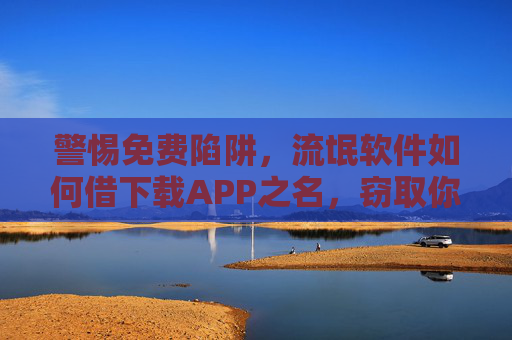 警惕免费陷阱,流氓软件如何借下载APP之名,窃取你的隐私与安宁?警惕免费陷阱,流氓软件借下载APP窃取隐私与安宁 警惕免费陷阱,流氓软件如何借下载APP之名,窃取你的隐私与安宁?警惕免费陷阱,流氓软件借下载APP窃取隐私与安宁