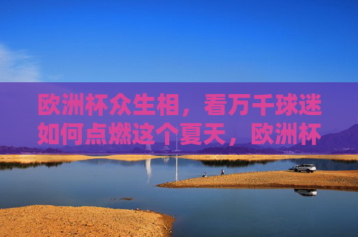 欧洲杯众生相,看万千球迷如何点燃这个夏天,欧洲杯众生相,万千球迷点燃夏日 欧洲杯众生相,看万千球迷如何点燃这个夏天,欧洲杯众生相,万千球迷点燃夏日