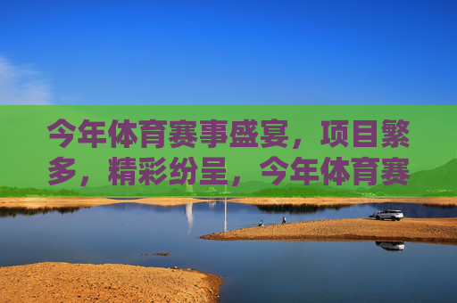 今年体育赛事盛宴,项目繁多,精彩纷呈,今年体育赛事盛宴,项目繁多精彩纷呈 今年体育赛事盛宴,项目繁多,精彩纷呈,今年体育赛事盛宴,项目繁多精彩纷呈