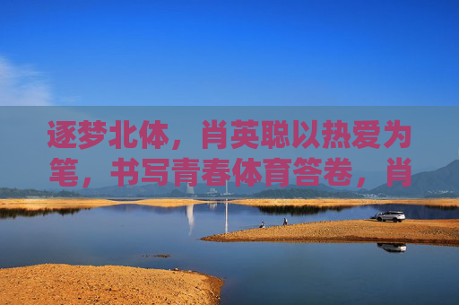 逐梦北体,肖英聪以热爱为笔,书写青春体育答卷,肖英聪逐梦北体,以热爱书写青春体育答卷 逐梦北体,肖英聪以热爱为笔,书写青春体育答卷,肖英聪逐梦北体,以热爱书写青春体育答卷