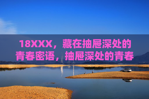 18XXX,藏在抽屉深处的青春密语,抽屉深处的青春密语 18XXX,藏在抽屉深处的青春密语,抽屉深处的青春密语