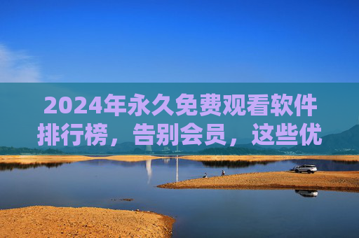 2024年永久免费观看软件排行榜,告别会员,这些优质工具让你畅享无广告影视娱乐,2024年永久免费观看软件排行榜,告别会员,畅享无广告影视 2024年永久免费观看软件排行榜,告别会员,这些优质工具让你畅享无广告影视娱乐,2024年永久免费观看软件排行榜,告别会员,畅享无广告影视