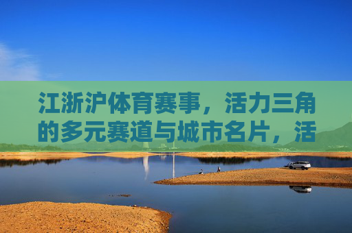 江浙沪体育赛事,活力三角的多元赛道与城市名片,活力三角·多元赛道,江浙沪体育赛事的城市名片 江浙沪体育赛事,活力三角的多元赛道与城市名片,活力三角·多元赛道,江浙沪体育赛事的城市名片