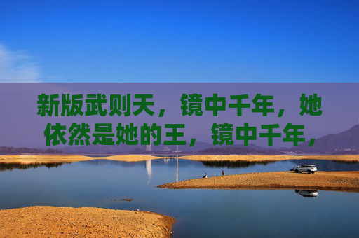 新版武则天,镜中千年,她依然是她的王,镜中千年,武则天依然是她的王 新版武则天,镜中千年,她依然是她的王,镜中千年,武则天依然是她的王
