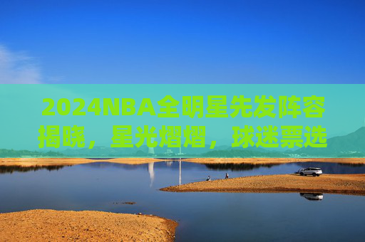 2024NBA全明星先发阵容揭晓,星光熠熠,球迷票选点燃赛季狂欢!2024NBA全明星先发阵容揭晓,星光熠熠,球迷票选点燃赛季狂欢 2024NBA全明星先发阵容揭晓,星光熠熠,球迷票选点燃赛季狂欢!2024NBA全明星先发阵容揭晓,星光熠熠,球迷票选点燃赛季狂欢